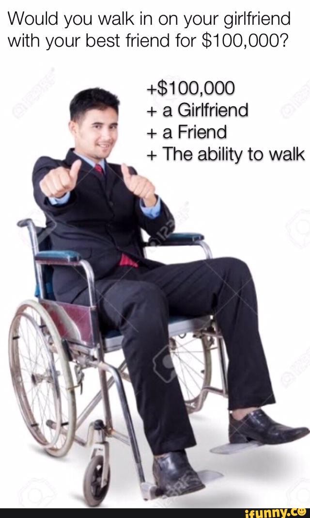 Would you walk in on your girlfriend with your best friend for $100,000?
+$100,000
+ a Girlfriend
+a Friend
+ The ability to walk