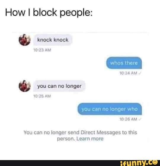 How I block people: knock knock AM AM you can no longer AM you can no
