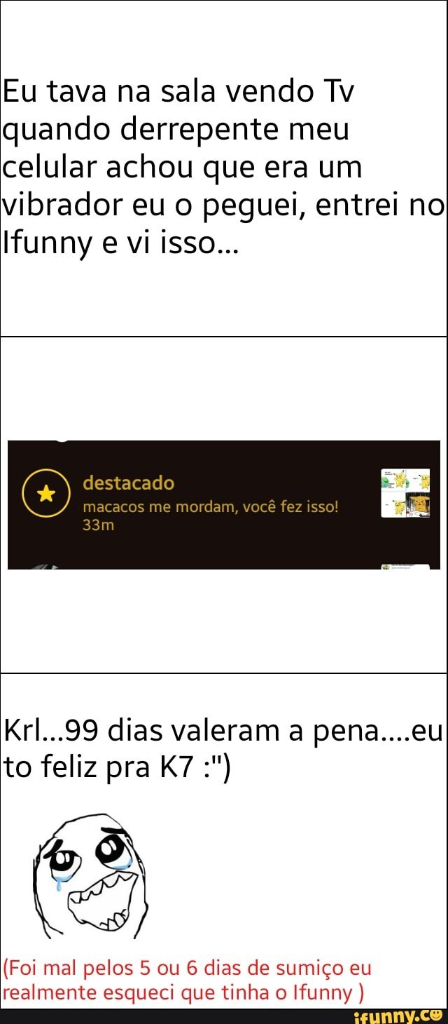 Eu tava na sala vendo Tv
quando derrepente meu
celular achou que era um
vibrador eu 0 peguei, entrei no
macacos me mordam, Vi
Krl...99 dias valeram a pena....eu