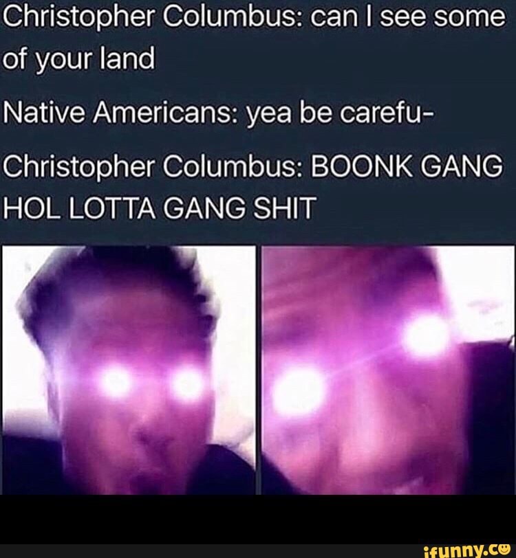 Christopher Columbus Can I See Some Of Your Land Native Americans Yea Be Carefu Christopher Columbus Boonk Gang Hol Lotta Gang Shit Ifunny - boonk gang boonk gang the game roblox the game meme on