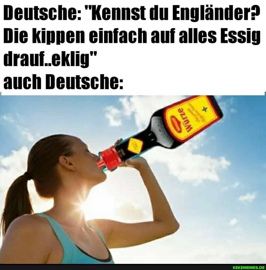 Deutsche: "Kennst du Engländer?
Die kinnen einfach auf alles Essig
drauf..eklig"
auch Deutsche: