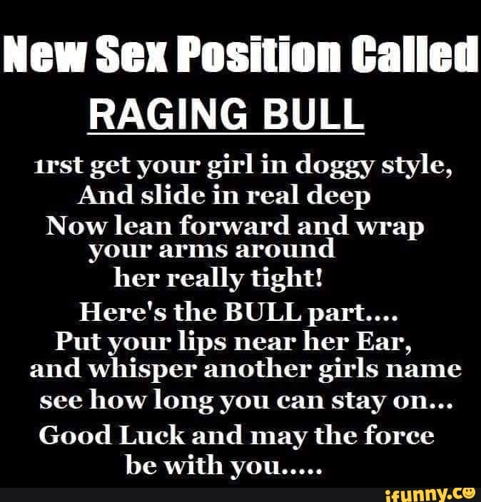 New Sex Position Called RAGING BULL irst get your girl in doggy style, And slide in real deep