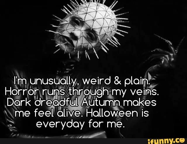 I'm unusually, weird & plain.
Horror runs through my veins.
Dark dreadful Auturnn makes
me feel alive. Halloween is
everyday for me.