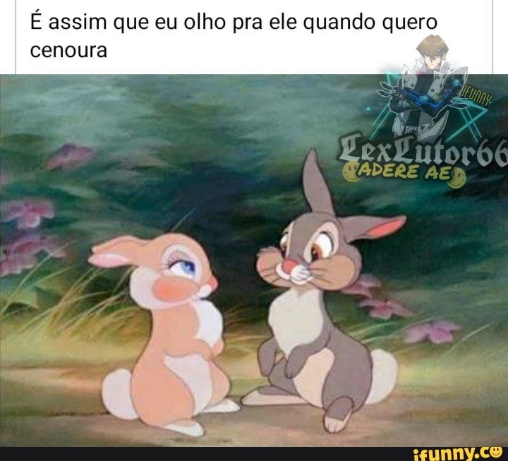 ero
É assim que eu olho pra ele quando qui
cenoura