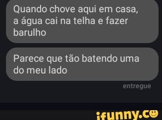 Quando chove aqui em casa, a água cai na telha e fazer barulho
Parece que tão batendo uma do meu lado
entregue
