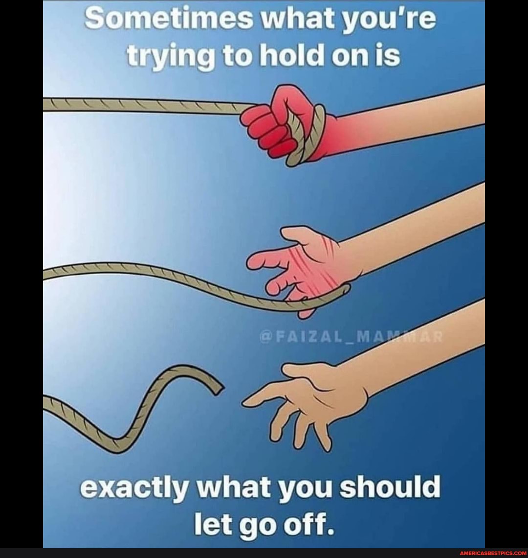 Sometimes what you're trying to hold on is
exactly what you should let go off.