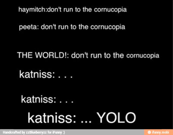 peeta: don't run to the cornucopia
THE WORLD!: don't run to the cornucopia
katniss: