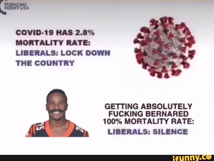 COVID-19 HAS 2.8%
MORTALITY RATE:
LIBERALS: LOCK DOWN THE COUNTRY
GETTING ABSOLUTELY FUCKING BERNARED
100% MORTALITY RATE:
LIBERALS: SILENCE