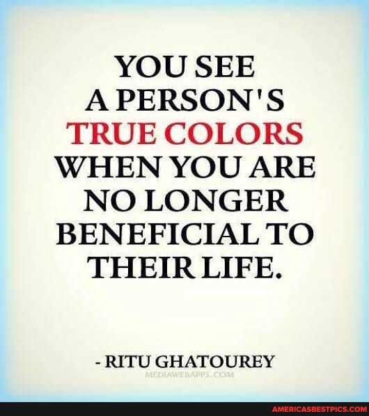 YOU SEE A PERSON'S TRUE COLORS WHEN YOU ARE NO LONGER BENEFICIAL TO THEIR LIFE.
- RITU GHATOUREY