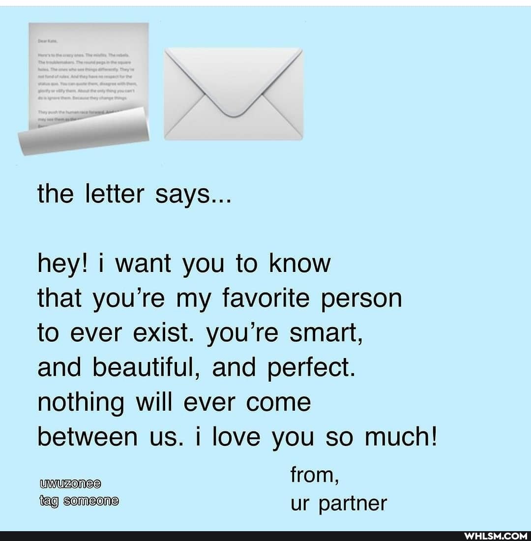 the letter says...
hey! i want you to know
that you're my favorite person to ever exist. you're smart,
and beautiful, and perfect.
nothing will ever come
between us. i love you so much!
from, ur partner