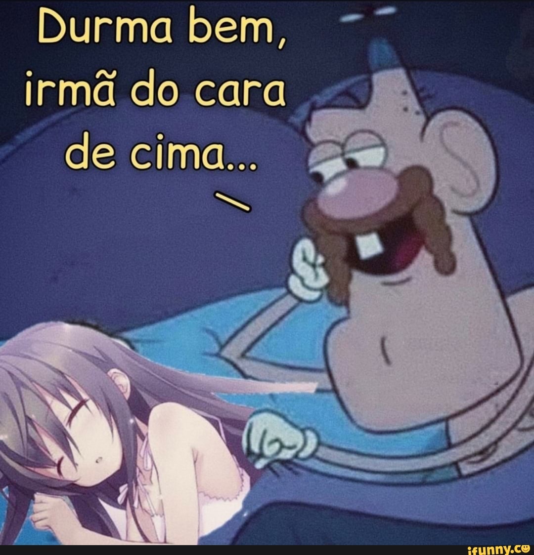 Durma bem, irmã do cara de cima...