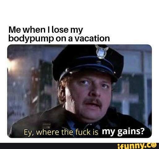 Me when lose my bodypump on a vacation
Ey, where the fuck is my gains?