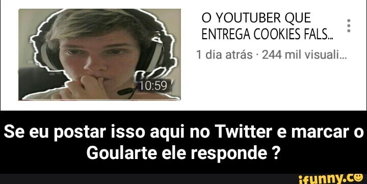 O YOUTUBER QUE
ENTREGA COOKIES FALS..
1 dia atrás 244 mil visuali...
Se eu postar isso aqui no Twitter e marcar o
Goularte ele responde - Se eu postar isso aqui no Twitter e marcar o Goularte ele responde ?