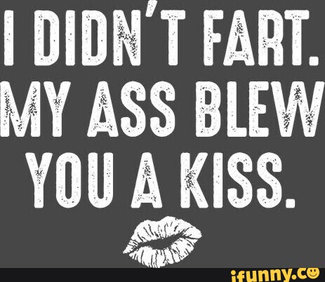 DIDN T FART. MY ASS BLEW YOU A KISS. - iFunny