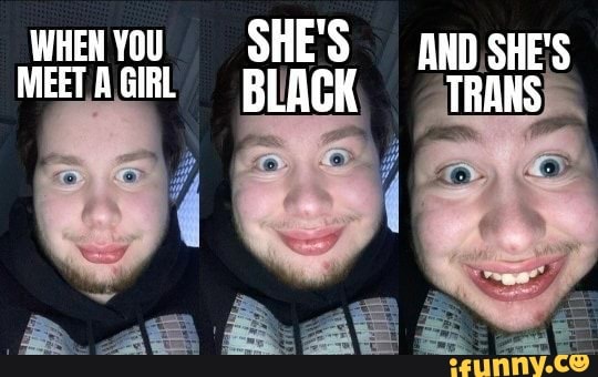 MEET, GIRL
WHEN YOU SHE'S BLACK
AND .SHE'S TRANS
BS
.e ase