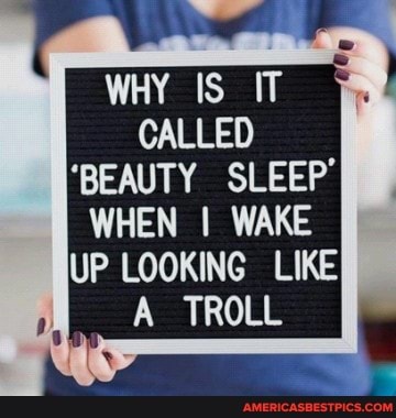 WHY IS _IT CALLED
'BEAUTY SLEEP'
WHEN I WAKE UP LOOKING LIKE A TROLL