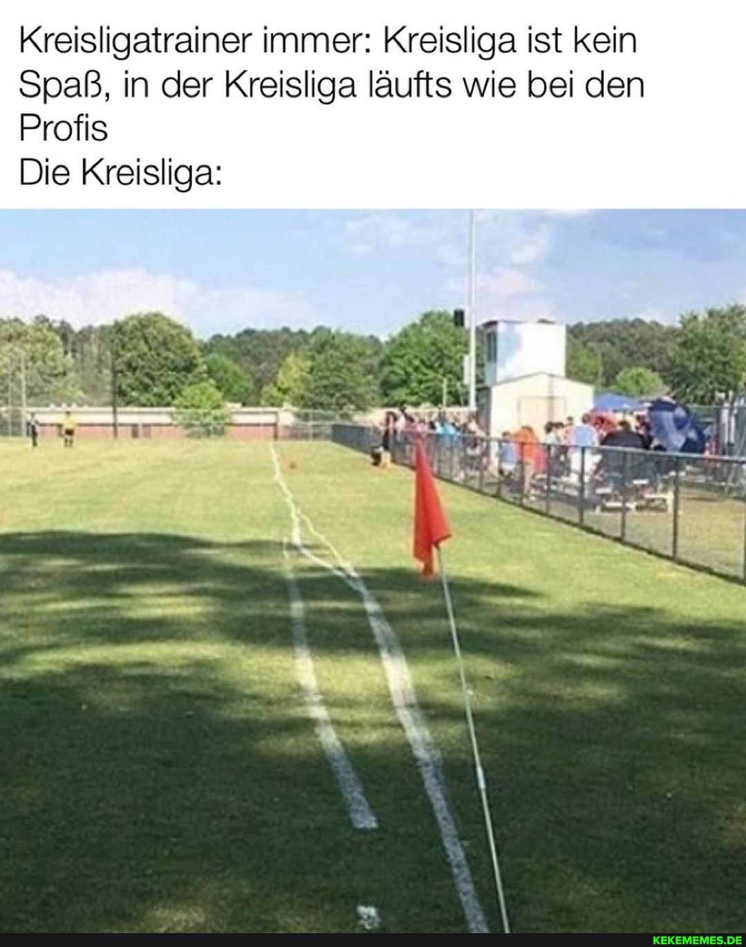 Kreisligatrainer immer: Kreisliga ist kein
Spaß, in der Kreisliga läufts wie bei den
Profis
Die Kreisliga: