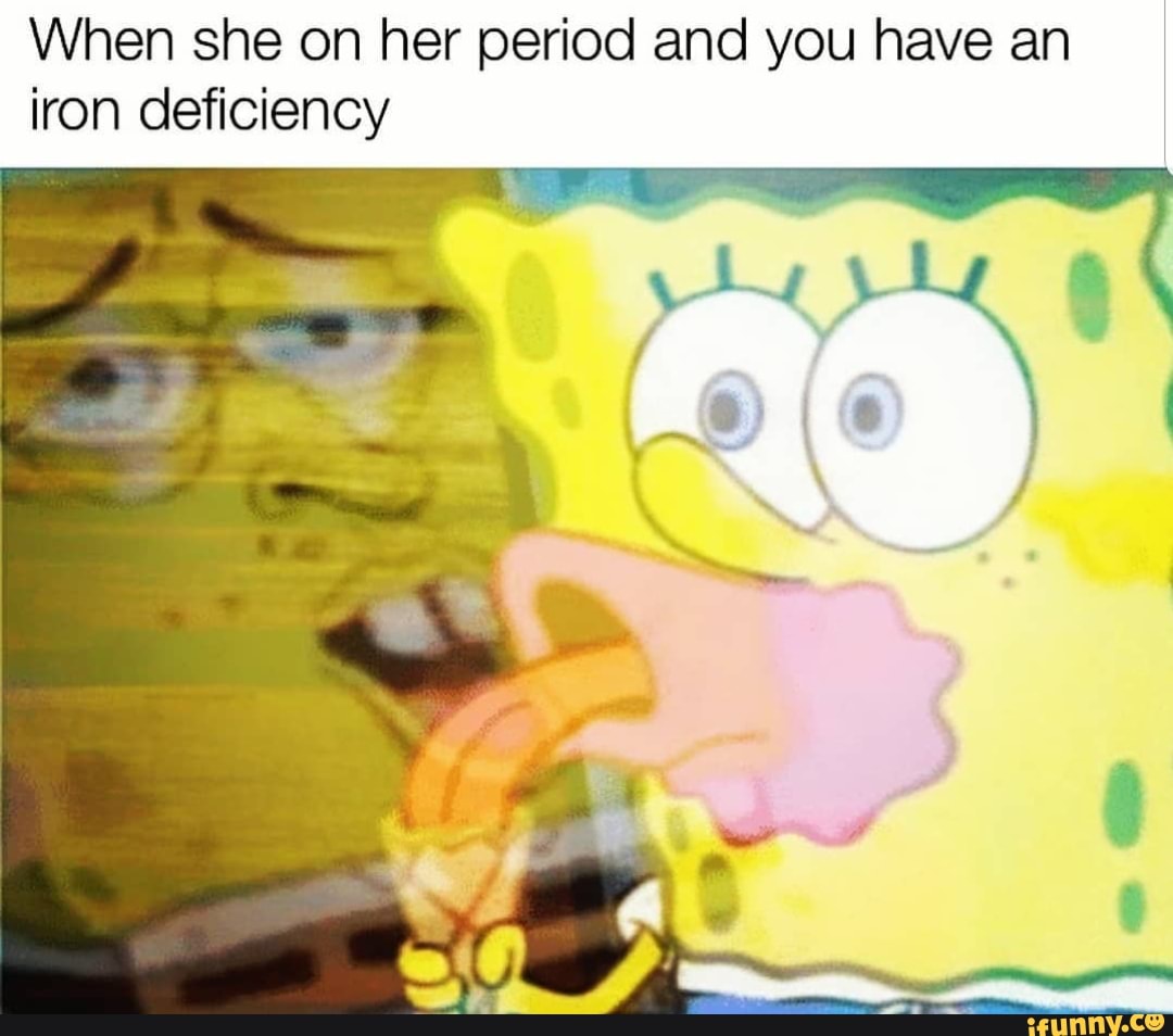 When she on her period and you have an
iron deficiency