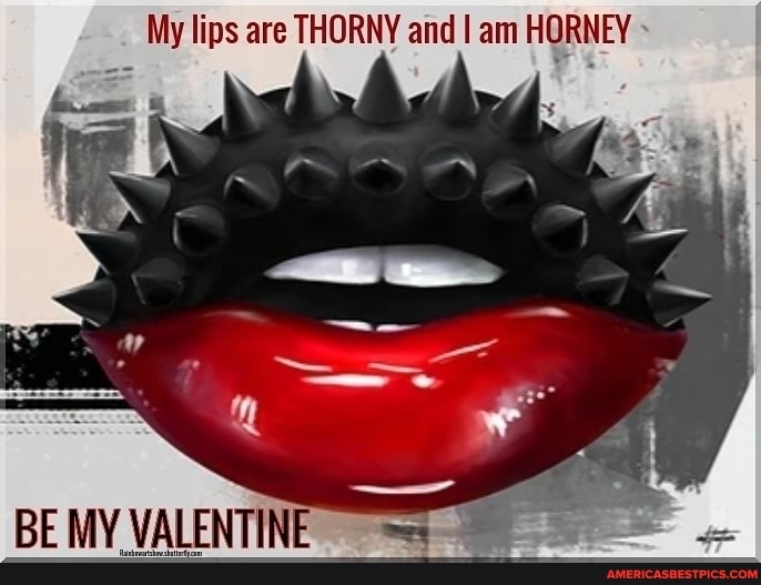 My lips are THORNY and I am HORNEY