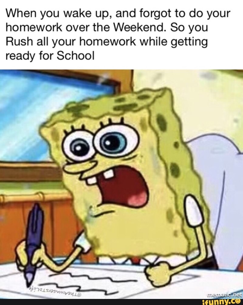 When You Wake Up And Forgot To Do Your Homework Over The Weekend So You Rush All Your Homework While Getting Ready For School