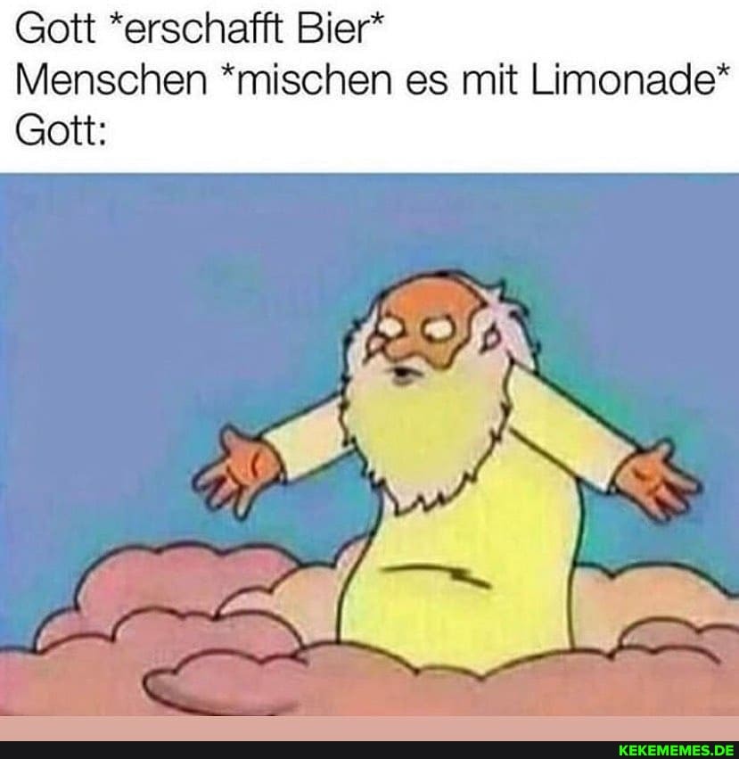 Gott *erschafft Bier*
Menschen *mischen es mit Limonade*
Gott: