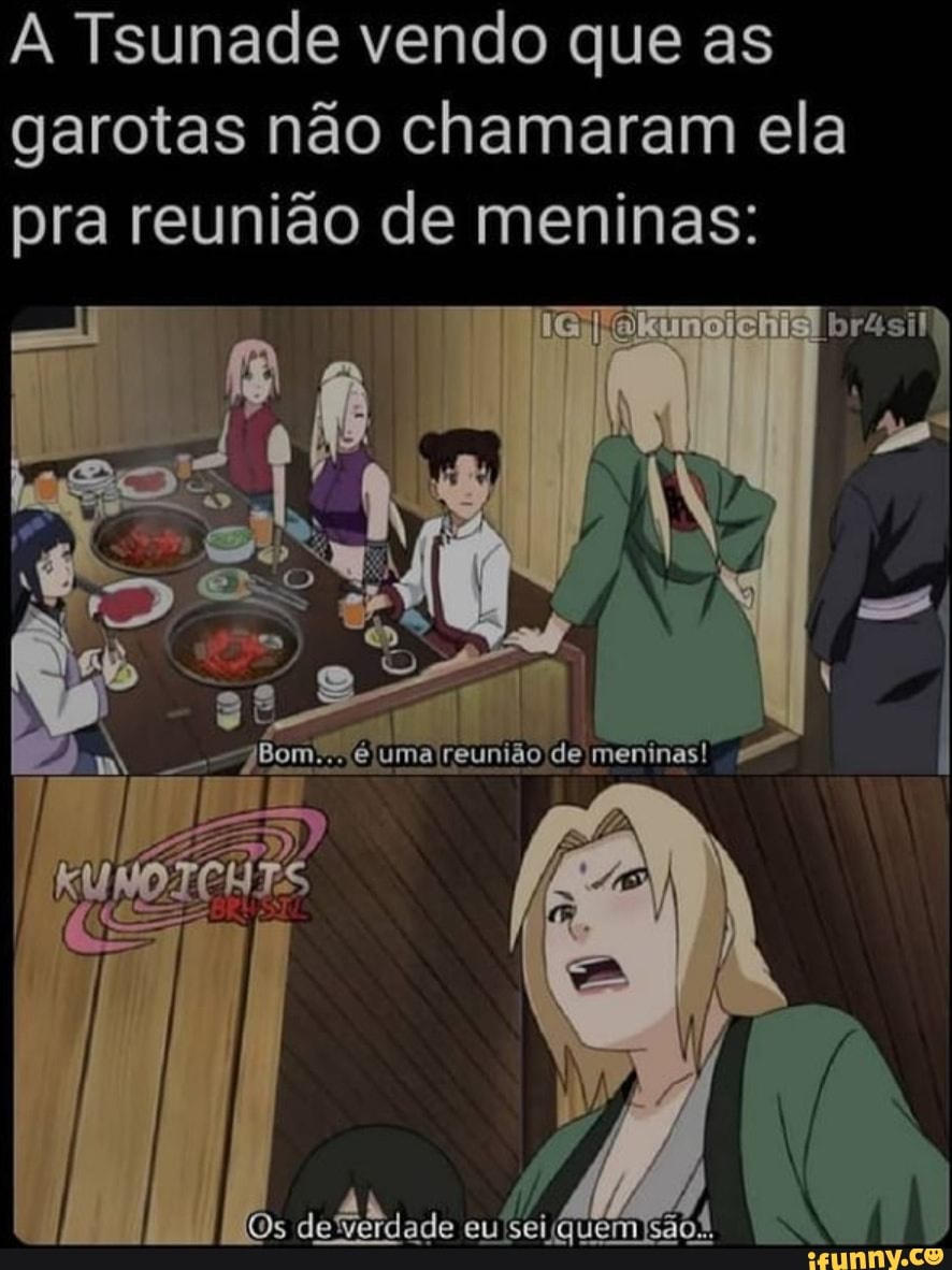 Tsunade vendo que as garotas não chamaram ela pra reunião de meninas:
Os defidade (quem