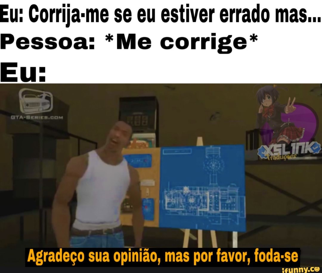 u: Corrija-me se eu estiver errado mas...
Pessoa: *Me corrige*
11
Agradeço sua opinião, mas por favor, foda-se