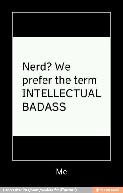 Nerd? We
prefer the term
INTELLECTUAL
BADASS - Me