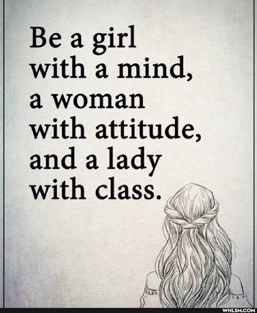 Be a girl with a mind, a woman with attitude, and a lady with class.