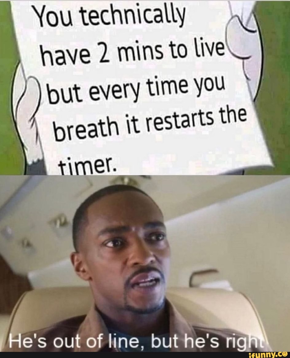 You technically have 2 mins to live
but every time you breath it restarts the
imer._
He's out of line, but he's rig