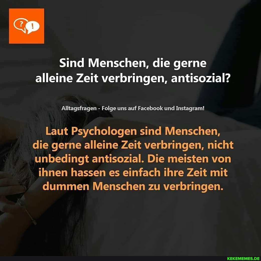 Sind Menschen, die gerne
alleine Zeit verbringen, antisozial?
Alltagsfragen - Folge uns auf Facebook und Instagram!
Laut Psychologen sind Menschen, die gerne alleine Zeit verbringen, nicht unbedingt antisozial. Die meisten von
ihnen hassen es einfach ihre Zeit mit dummen Menschen zu verbringen.