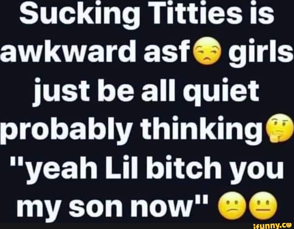 Sucking Titties is awkward asf@ girls just be all quiet probably ...