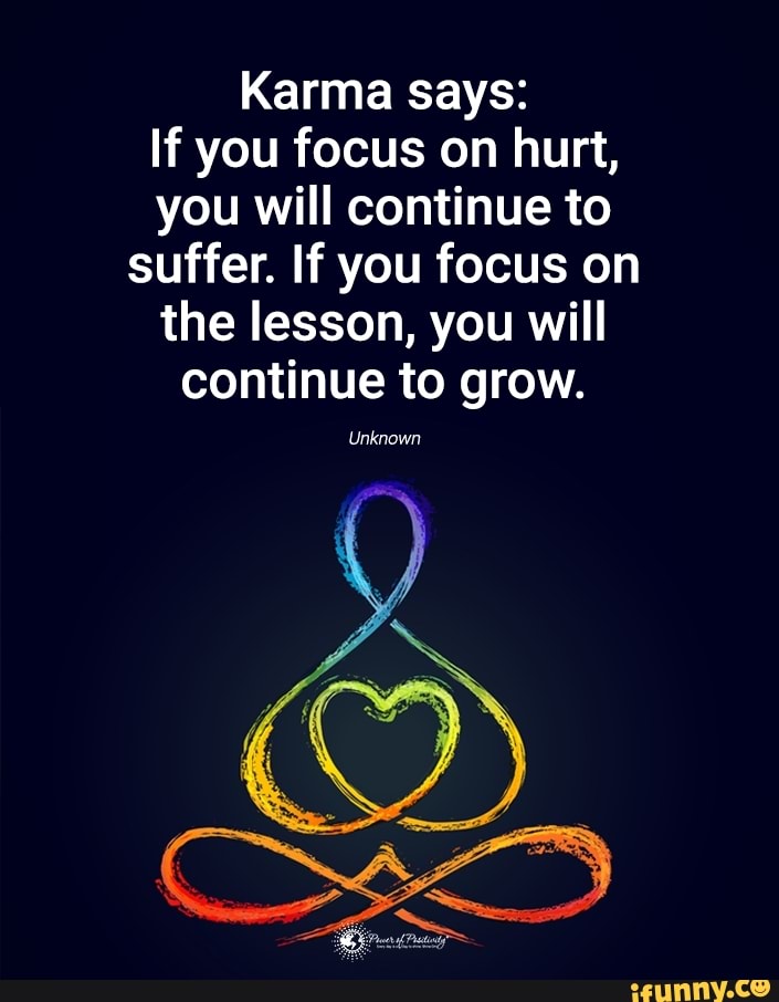 Karma Says:
If you focus on hurt, you will continue to suffer. If you focus on the lesson, you will continue to grow.
Unknown