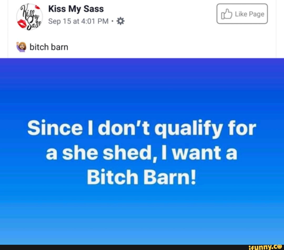 0 Kiss My Sass
HE
Q bitch bam
Since I don't qualify for
a she shed, wanta
Bitch Barn!