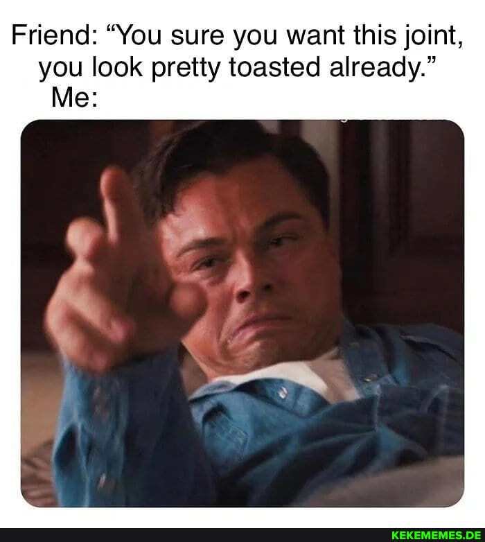 Friend: "You sure you want this joint, you look pretty toasted already."
Me: