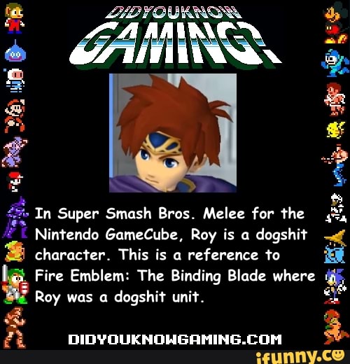 In Super Smash Bros. Melee for the
Nintendo GameCube, Roy is a
dogshit
character. This is a
reference to
a Emblem: The Binding Blade where
LA Roy was a
dogshit unit.