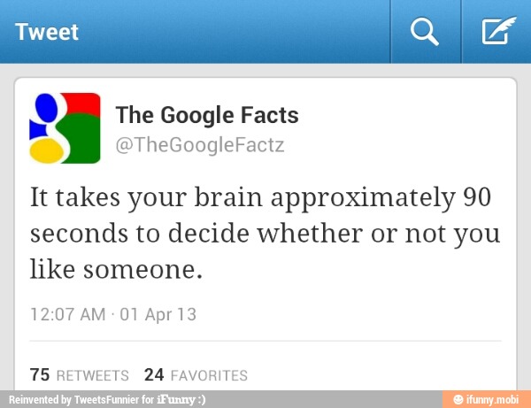 Po
It takes your brain approximately 90
seconds to decide whether or not you
like someone.
12:07 AM: 01 Apr 13
75 RETWEETS 24 FAVORI