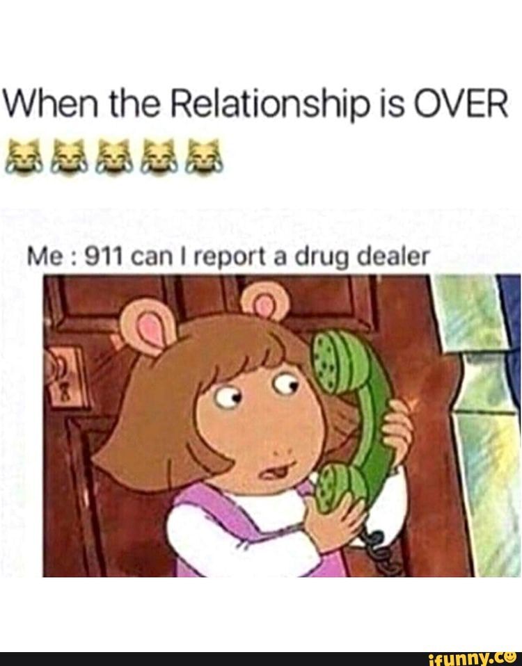 When the Relationship is OVER Me 911 can report a drug dealer - iFunny