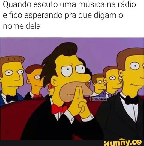 Quando escuto uma música na rádio
e fico esperando pra que digam o
nome dela