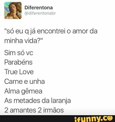 "só eu q já encontrei o amor da
minha vida?"
Sim só vc
Parabéns
True Love
Carne e unha
Alma gêmea
As metades da laranja
2 amantes 2 irmãos