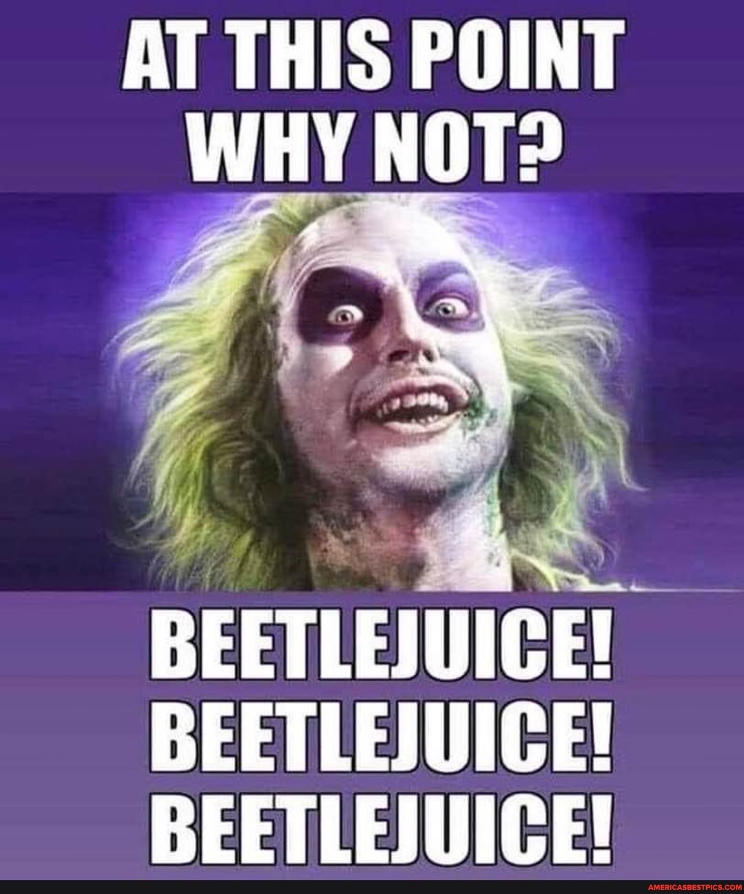 AT THIS POINT WHY NOT? ox
BEETLEIUICE!
BEETLEIUICE!
BEETLEJUICE!