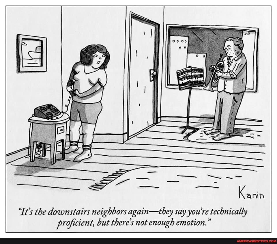 "It's the downstairs neighbors again-they say you're technically proficient, but there's not enough emotion."