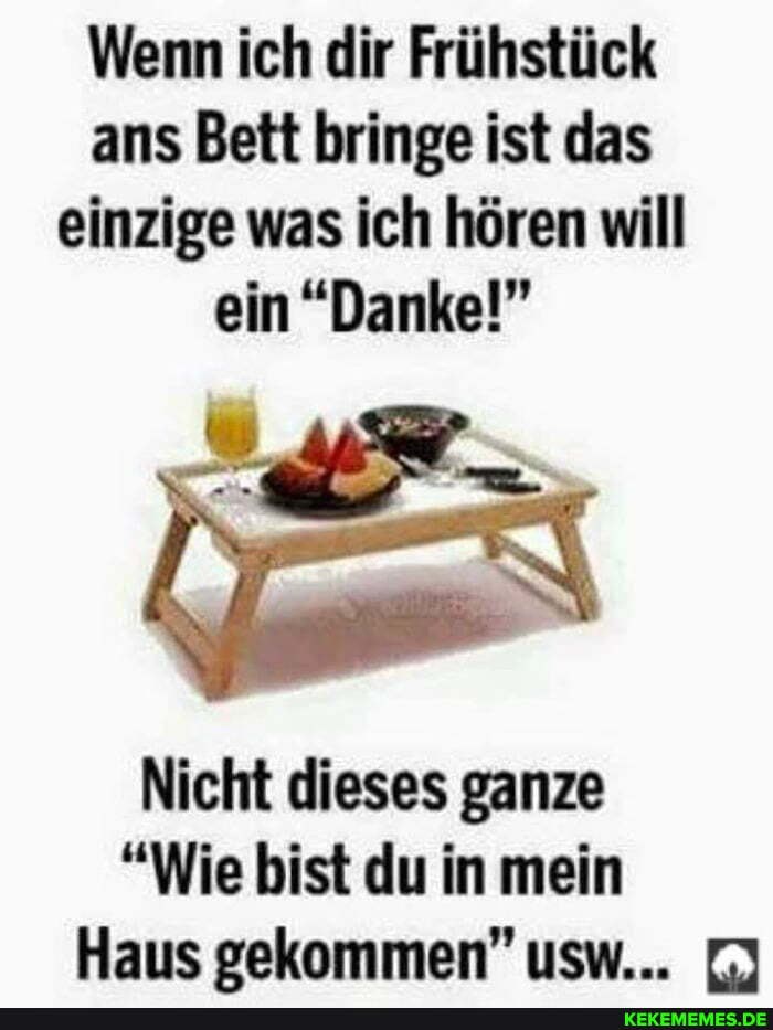 Wenn ich dir Frühstück ans Bett bringe ist das einzige was ich hören will ein "Danke!"
Nicht dieses ganze
"Wie bist du in mein
Haus gekommen" usw...