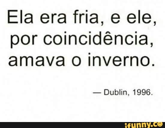 Ela era fria, e ele,
por coincidência,
amava o inverno.
Dublin, 1996.