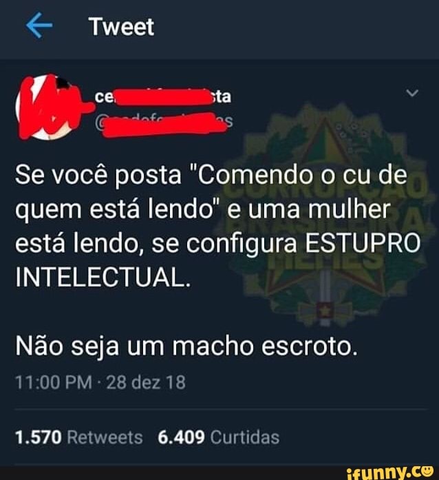 Ra Re
cel sta
TA
E" caio
Se você posta "Comendo o cu de
quem está lendo" e uma mulher
está lendo, se configura ESTUPRO
INTELECTUAL.
Não seja um macho escroto.
11:00 PM
28 dez 18
1.570 Retweets 6.409 Curtidas