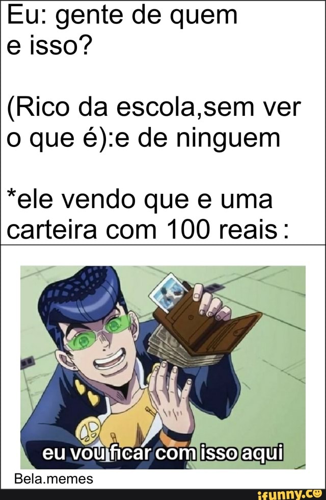 Eu: gente de quem e isso?
(Rico da escola,sem ver o que de ninguem
*ele vendo que e uma carteira com 100 reais:
eu voulificar comiisso aqui
Bela.memes