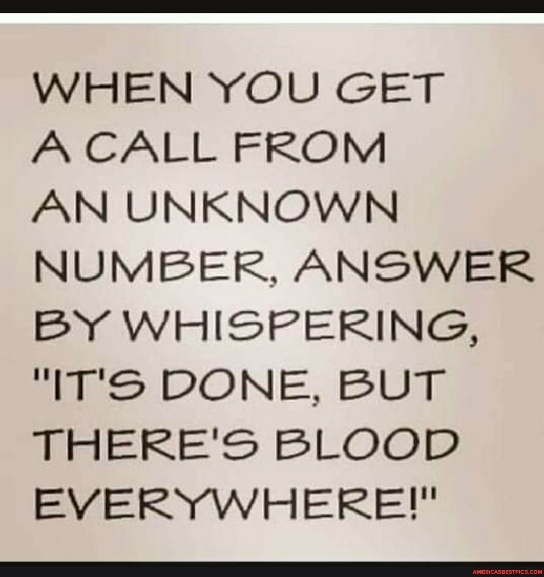 WHEN YOU GET
A CALL FROM
AN UNKNOWN NUMBER, ANSWER BY WHISPERING,
"IT'S DONE, BUT THERE'S BLOOD EVERYWHERE!"