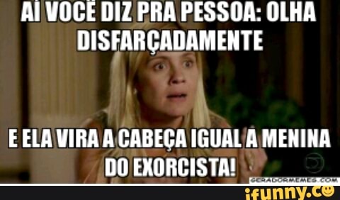 AI VOCÊ DIZ PRA PESSOA: OLHA
DISFARÇADAMENTE
DO EXORCISTA! I