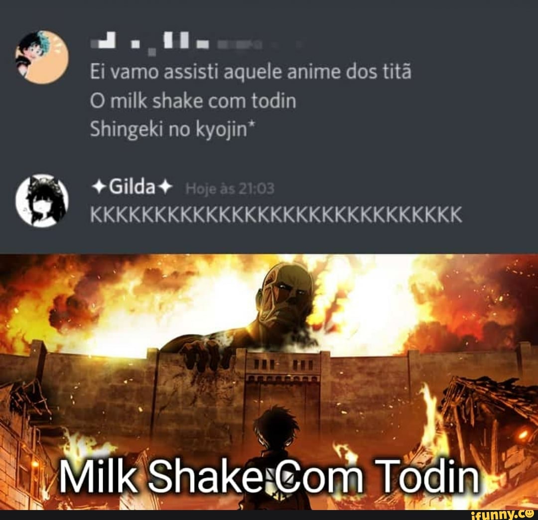 lu
Ei vamo assisti aquele anime dos titã
O milk shake com todin
Shingeki no kyojin"
KKKKKKKKKKKKKKKKKKKKKKKKKKKKK
+Gilda+
Milk! Shake: Com Tô