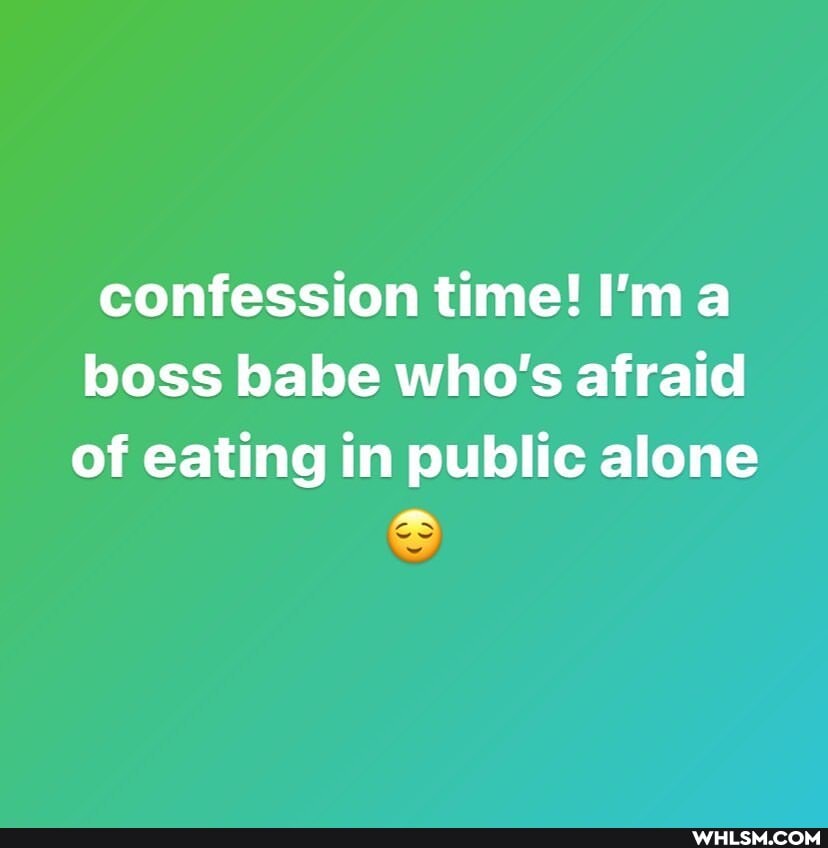 confession time! I'ma boss babe who's afraid
of eating in public alone